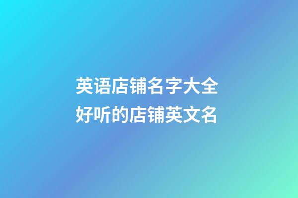 英语店铺名字大全 好听的店铺英文名-第1张-店铺起名-玄机派